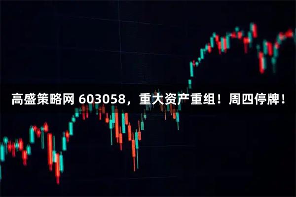 高盛策略网 603058，重大资产重组！周四停牌！
