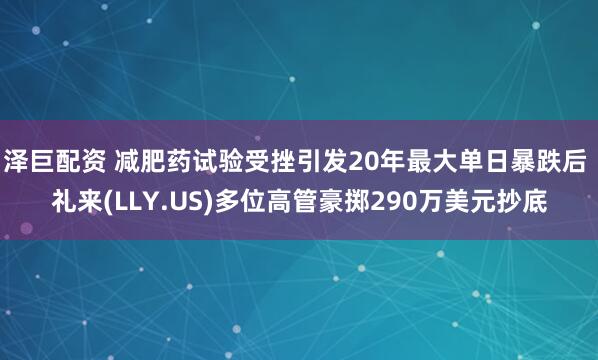 泽巨配资 减肥药试验受挫引发20年最大单日暴跌后 礼来(LLY.US)多位高管豪掷290万美元抄底