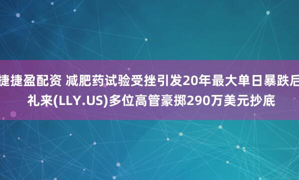 捷捷盈配资 减肥药试验受挫引发20年最大单日暴跌后 礼来(LLY.US)多位高管豪掷290万美元抄底