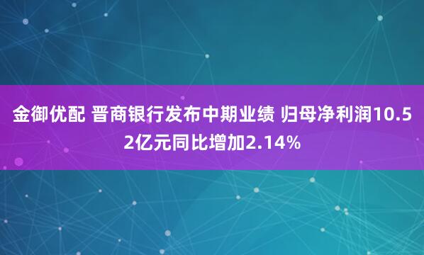 金御优配 晋商银行发布中期业绩 归母净利润10.52亿元同比增加2.14%