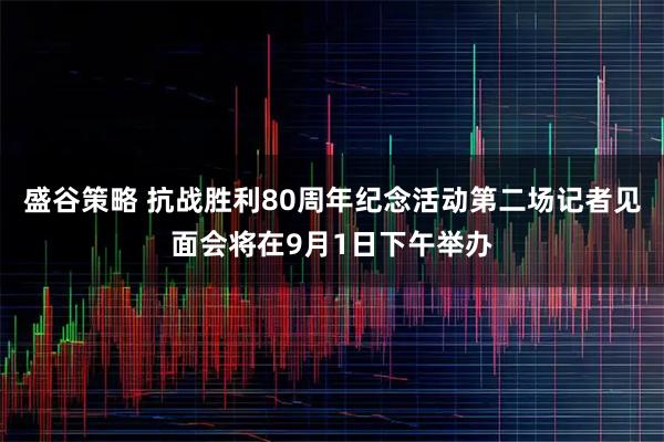 盛谷策略 抗战胜利80周年纪念活动第二场记者见面会将在9月1日下午举办