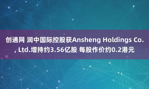 创通网 润中国际控股获Ansheng Holdings Co., Ltd.增持约3.56亿股 每股作价约0.2港元