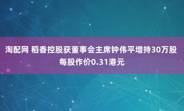 淘配网 稻香控股获董事会主席钟伟平增持30万股 每股作价0.31港元