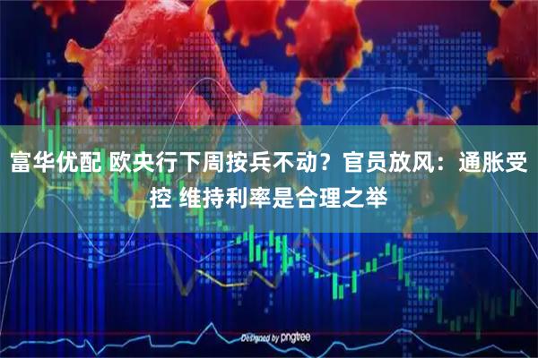 富华优配 欧央行下周按兵不动？官员放风：通胀受控 维持利率是合理之举