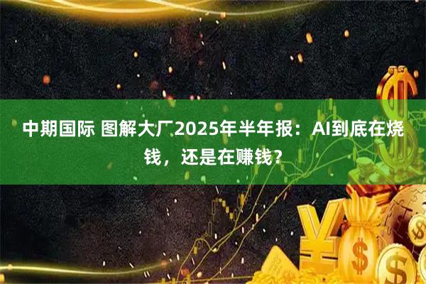 中期国际 图解大厂2025年半年报：AI到底在烧钱，还是在赚钱？