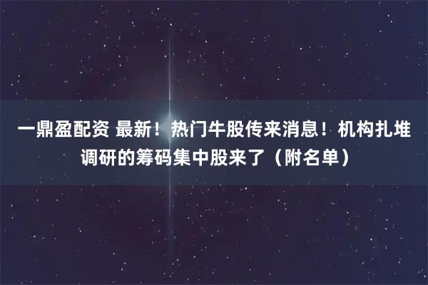 一鼎盈配资 最新！热门牛股传来消息！机构扎堆调研的筹码集中股来了（附名单）