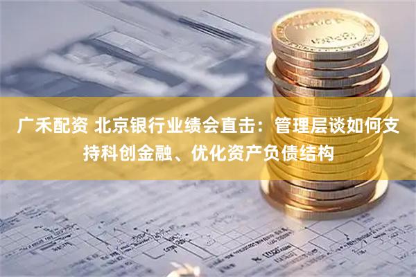 广禾配资 北京银行业绩会直击：管理层谈如何支持科创金融、优化资产负债结构