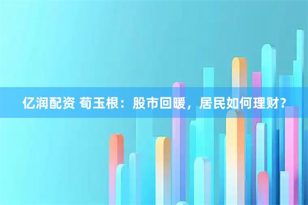 亿润配资 荀玉根：股市回暖，居民如何理财？
