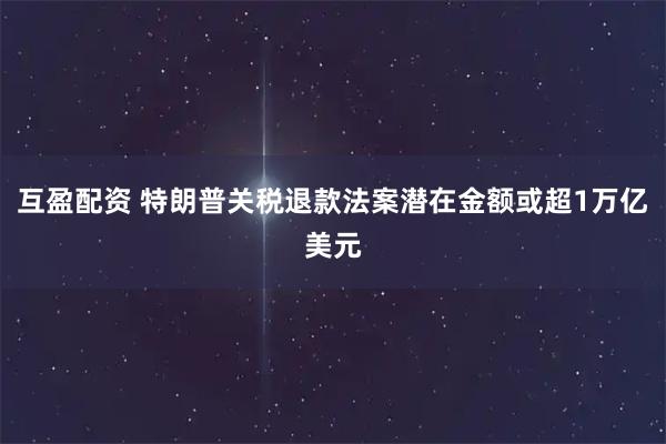 互盈配资 特朗普关税退款法案潜在金额或超1万亿美元