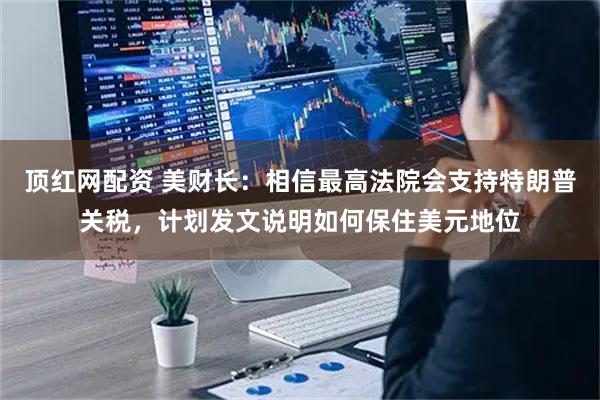 顶红网配资 美财长：相信最高法院会支持特朗普关税，计划发文说明如何保住美元地位