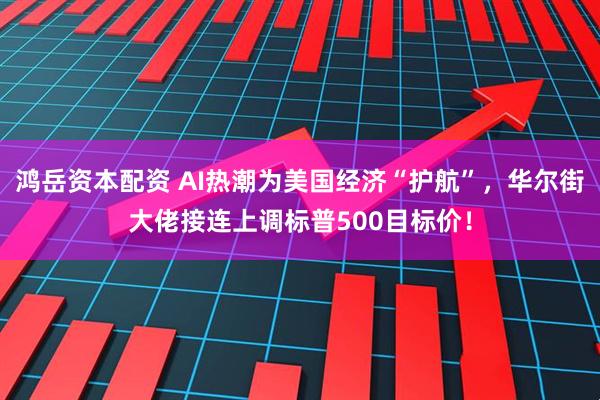 鸿岳资本配资 AI热潮为美国经济“护航”，华尔街大佬接连上调标普500目标价！