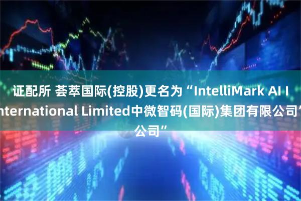 证配所 荟萃国际(控股)更名为“IntelliMark AI International Limited中微智码(国际)集团有限公司”