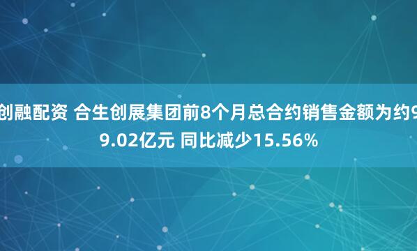 创融配资 合生创展集团前8个月总合约销售金额为约99.02亿元 同比减少15.56%