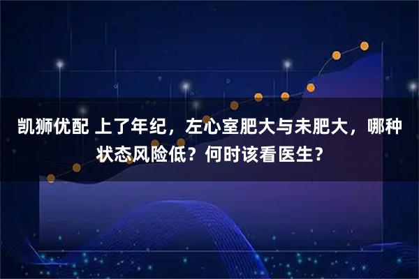 凯狮优配 上了年纪，左心室肥大与未肥大，哪种状态风险低？何时该看医生？