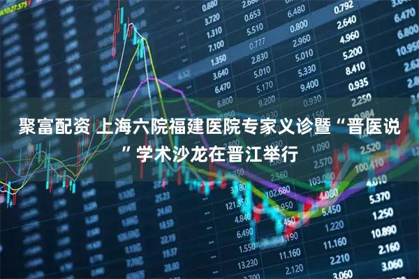聚富配资 上海六院福建医院专家义诊暨“晋医说”学术沙龙在晋江举行