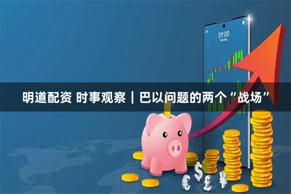 明道配资 时事观察｜巴以问题的两个“战场”