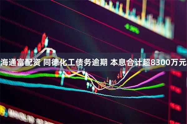 海通富配资 同德化工债务逾期 本息合计超8300万元