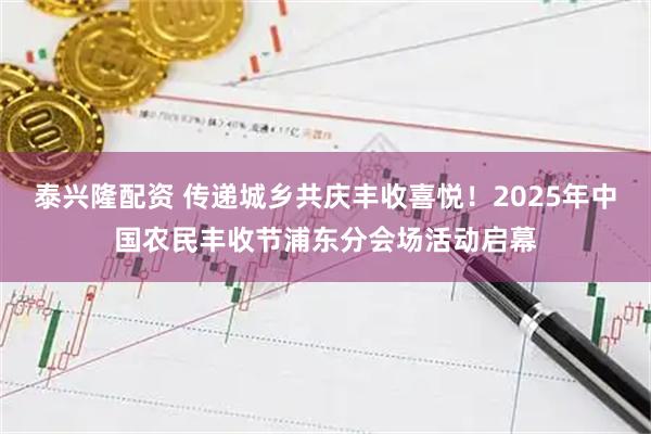 泰兴隆配资 传递城乡共庆丰收喜悦！2025年中国农民丰收节浦东分会场活动启幕
