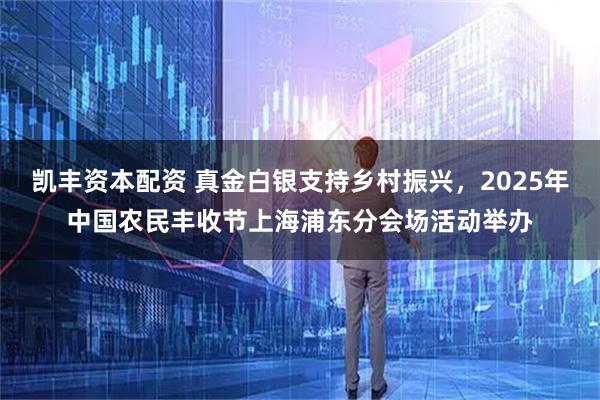 凯丰资本配资 真金白银支持乡村振兴，2025年中国农民丰收节上海浦东分会场活动举办