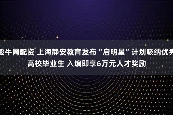 般牛网配资 上海静安教育发布“启明星”计划吸纳优秀高校毕业生 入编即享6万元人才奖励