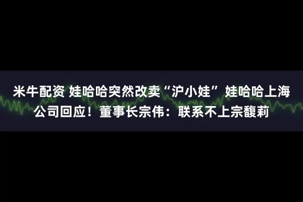 米牛配资 娃哈哈突然改卖“沪小娃” 娃哈哈上海公司回应！董事长宗伟：联系不上宗馥莉