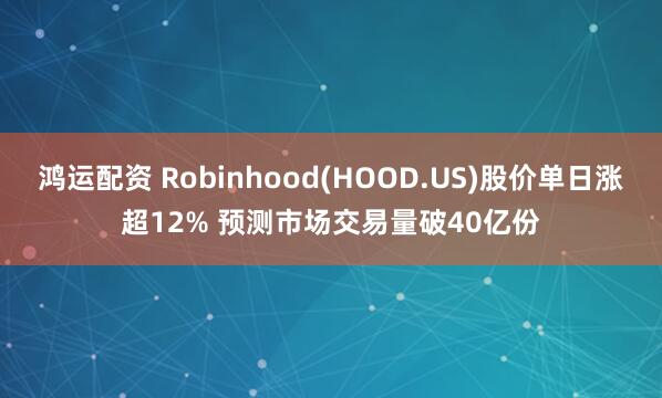 鸿运配资 Robinhood(HOOD.US)股价单日涨超12% 预测市场交易量破40亿份