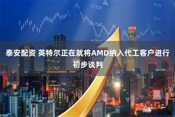 泰安配资 英特尔正在就将AMD纳入代工客户进行初步谈判