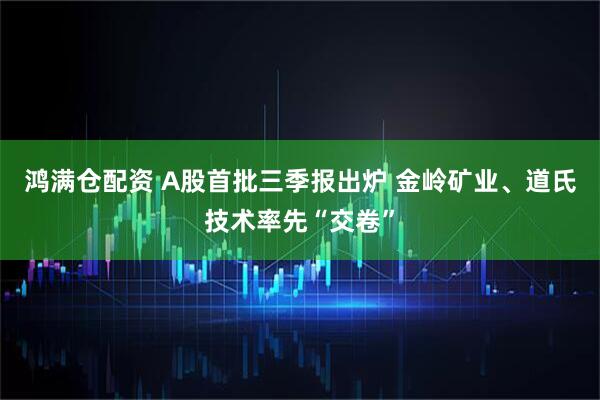 鸿满仓配资 A股首批三季报出炉 金岭矿业、道氏技术率先“交卷”