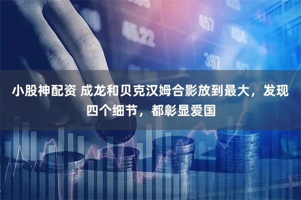 小股神配资 成龙和贝克汉姆合影放到最大，发现四个细节，都彰显爱国