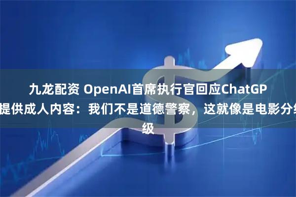 九龙配资 OpenAI首席执行官回应ChatGPT提供成人内容：我们不是道德警察，这就像是电影分级