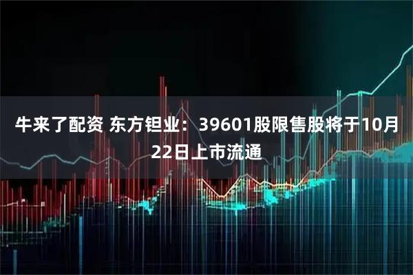 牛来了配资 东方钽业：39601股限售股将于10月22日上市流通