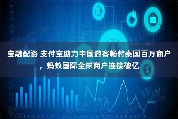 宝融配资 支付宝助力中国游客畅付泰国百万商户，蚂蚁国际全球商户连接破亿