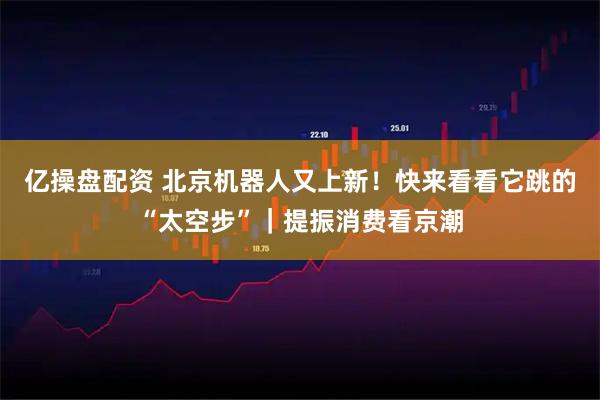 亿操盘配资 北京机器人又上新！快来看看它跳的“太空步”｜提振消费看京潮