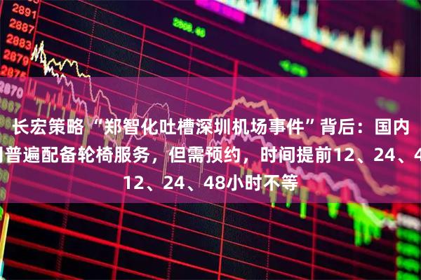长宏策略 “郑智化吐槽深圳机场事件”背后：国内机场和航司普遍配备轮椅服务，但需预约，时间提前12、24、48小时不等