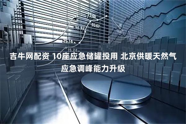 吉牛网配资 10座应急储罐投用 北京供暖天然气应急调峰能力升级