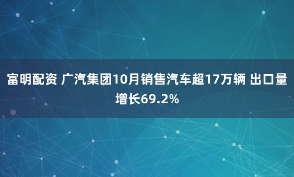 富明配资 广汽集团10月销售汽车超17万辆 出口量增长69.2%