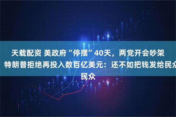 天载配资 美政府“停摆”40天，两党开会吵架，特朗普拒绝再投入数百亿美元：还不如把钱发给民众