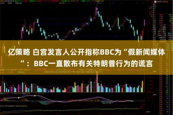 亿策略 白宫发言人公开指称BBC为“假新闻媒体”：BBC一直散布有关特朗普行为的谎言