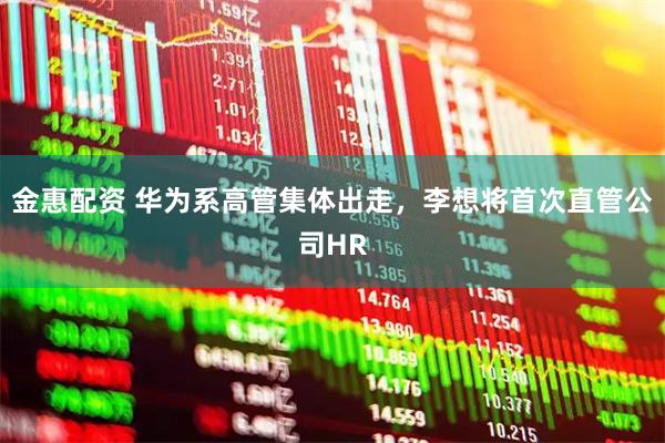 金惠配资 华为系高管集体出走，李想将首次直管公司HR