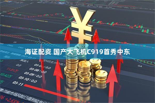 海证配资 国产大飞机C919首秀中东