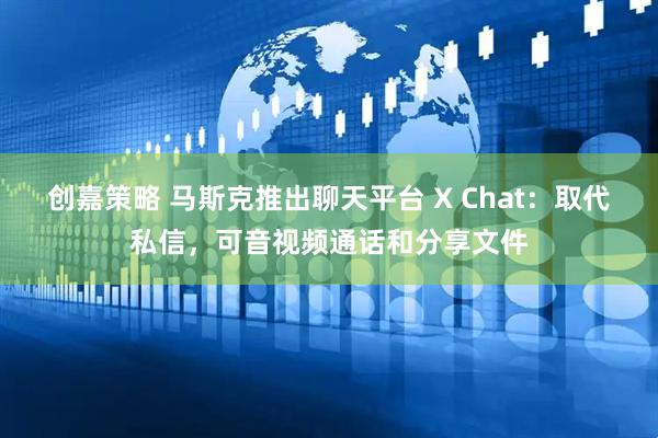创嘉策略 马斯克推出聊天平台 X Chat：取代私信，可音视频通话和分享文件