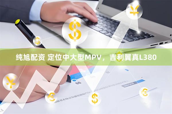 纯旭配资 定位中大型MPV，吉利翼真L380
