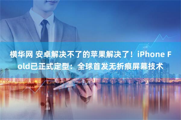 横华网 安卓解决不了的苹果解决了！iPhone Fold已正式定型：全球首发无折痕屏幕技术