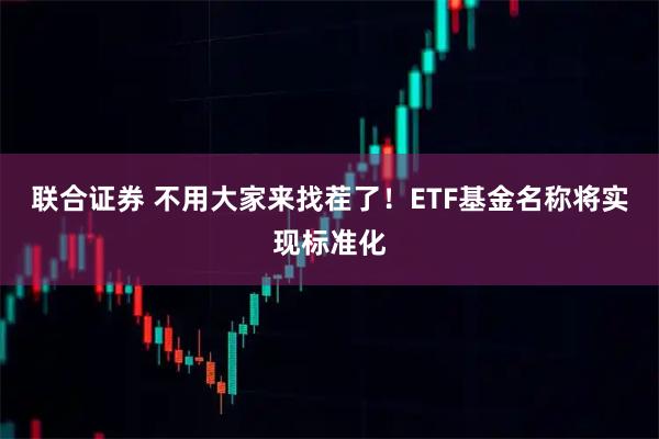 联合证券 不用大家来找茬了！ETF基金名称将实现标准化