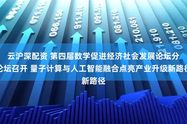 云沪深配资 第四届数学促进经济社会发展论坛分论坛召开 量子计算与人工智能融合点亮产业升级新路径