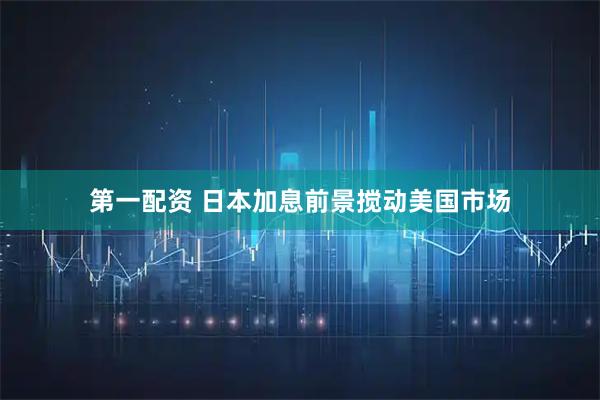 第一配资 日本加息前景搅动美国市场