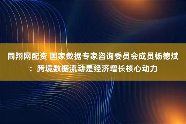 同翔网配资 国家数据专家咨询委员会成员杨德斌：跨境数据流动是经济增长核心动力