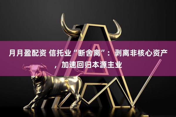月月盈配资 信托业“断舍离”：剥离非核心资产，加速回归本源主业