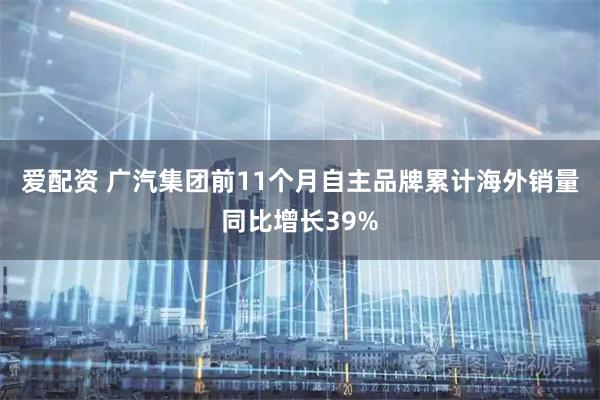 爱配资 广汽集团前11个月自主品牌累计海外销量同比增长39%
