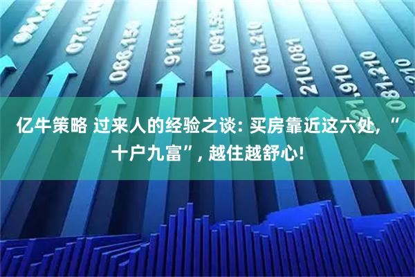 亿牛策略 过来人的经验之谈: 买房靠近这六处, “十户九富”, 越住越舒心!